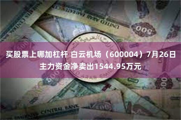 买股票上哪加杠杆 白云机场（600004）7月26日主力资金净卖出1544.95万元