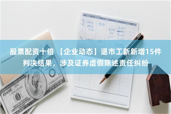 股票配资十倍 【企业动态】退市工新新增15件判决结果，涉及证券虚假陈述责任纠纷