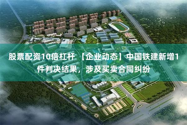 股票配资10倍杠杆 【企业动态】中国铁建新增1件判决结果，涉及买卖合同纠纷