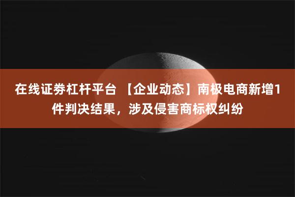 在线证劵杠杆平台 【企业动态】南极电商新增1件判决结果，涉及侵害商标权纠纷