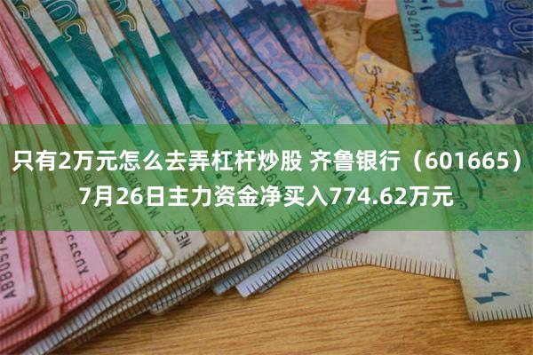 只有2万元怎么去弄杠杆炒股 齐鲁银行（601665）7月26日主力资金净买入774.62万元