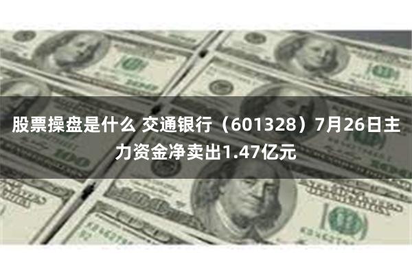 股票操盘是什么 交通银行（601328）7月26日主力资金净卖出1.47亿元