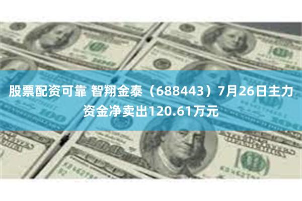 股票配资可靠 智翔金泰（688443）7月26日主力资金净卖出120.61万元