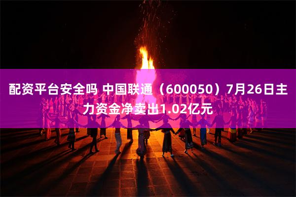 配资平台安全吗 中国联通（600050）7月26日主力资金净卖出1.02亿元