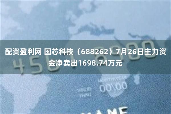 配资盈利网 国芯科技（688262）7月26日主力资金净卖出1698.74万元