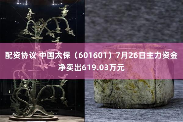 配资协议 中国太保（601601）7月26日主力资金净卖出619.03万元