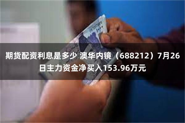 期货配资利息是多少 澳华内镜（688212）7月26日主力资金净买入153.96万元