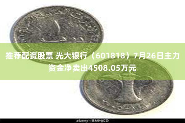 推荐配资股票 光大银行（601818）7月26日主力资金净卖出4508.05万元