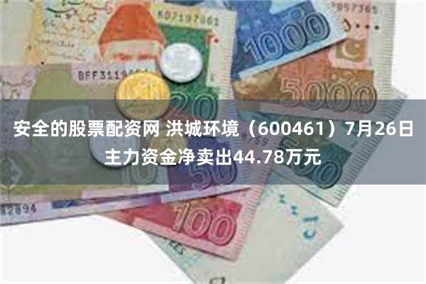 安全的股票配资网 洪城环境（600461）7月26日主力资金净卖出44.78万元