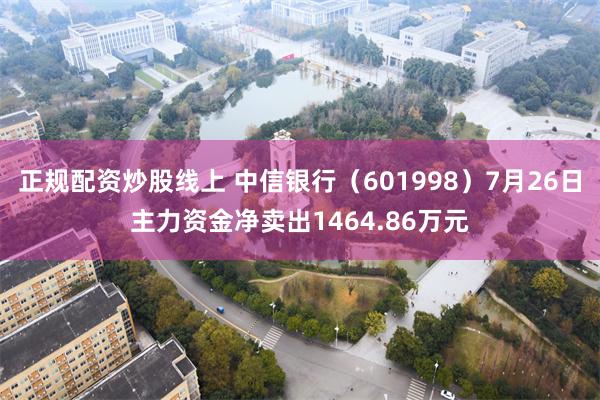 正规配资炒股线上 中信银行（601998）7月26日主力资金净卖出1464.86万元