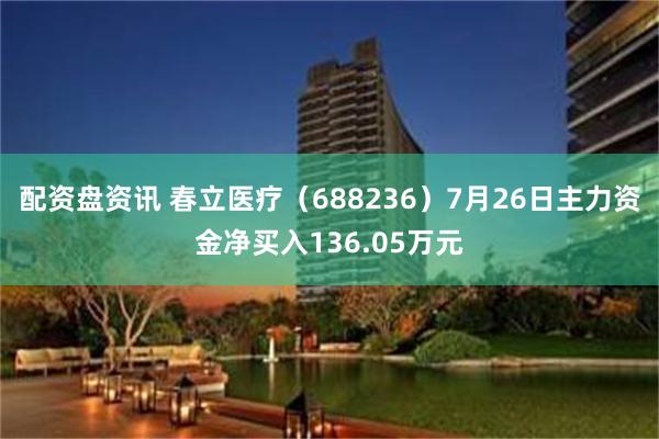 配资盘资讯 春立医疗（688236）7月26日主力资金净买入136.05万元