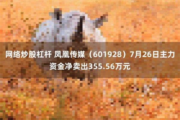 网络炒股杠杆 凤凰传媒（601928）7月26日主力资金净卖出355.56万元