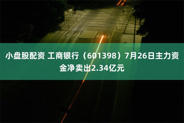 小盘股配资 工商银行（601398）7月26日主力资金净卖出2.34亿元