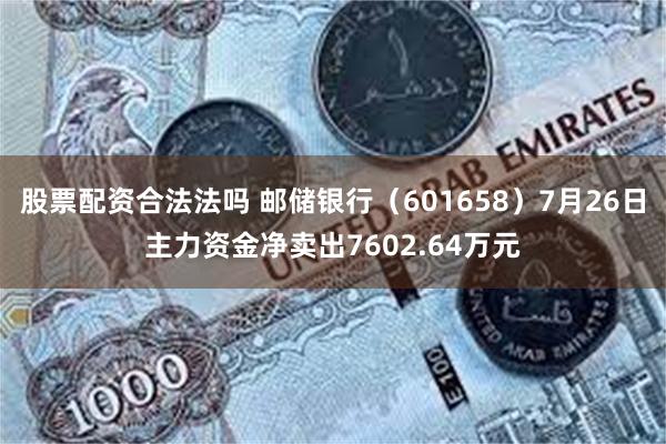 股票配资合法法吗 邮储银行（601658）7月26日主力资金净卖出7602.64万元