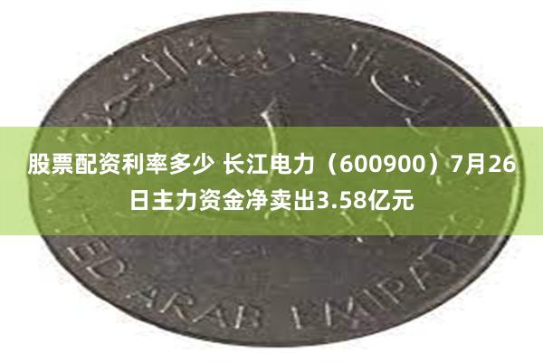 股票配资利率多少 长江电力（600900）7月26日主力资金净卖出3.58亿元