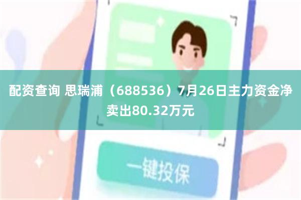 配资查询 思瑞浦（688536）7月26日主力资金净卖出80.32万元