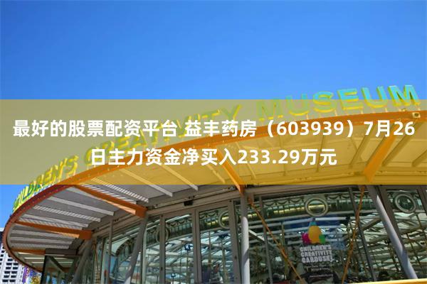 最好的股票配资平台 益丰药房（603939）7月26日主力资金净买入233.29万元