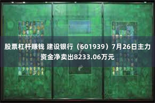 股票杠杆赚钱 建设银行（601939）7月26日主力资金净卖出8233.06万元