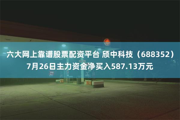 六大网上靠谱股票配资平台 颀中科技（688352）7月26日主力资金净买入587.13万元