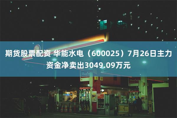 期货股票配资 华能水电（600025）7月26日主力资金净卖出3049.09万元