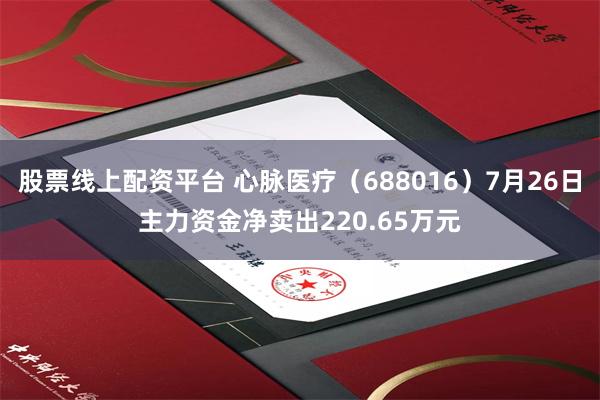 股票线上配资平台 心脉医疗（688016）7月26日主力资金净卖出220.65万元