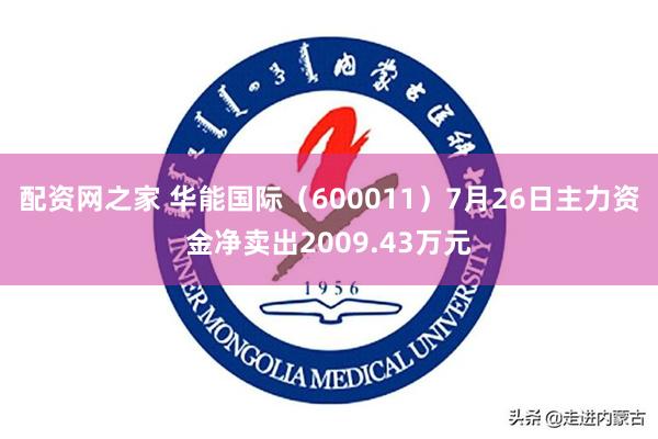 配资网之家 华能国际（600011）7月26日主力资金净卖出2009.43万元