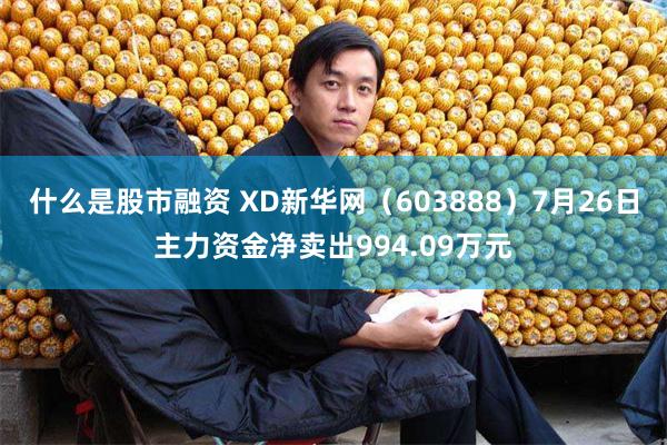 什么是股市融资 XD新华网（603888）7月26日主力资金净卖出994.09万元