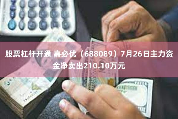 股票杠杆开通 嘉必优（688089）7月26日主力资金净卖出210.10万元