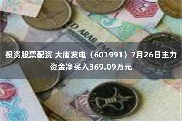 投资股票配资 大唐发电（601991）7月26日主力资金净买入369.09万元