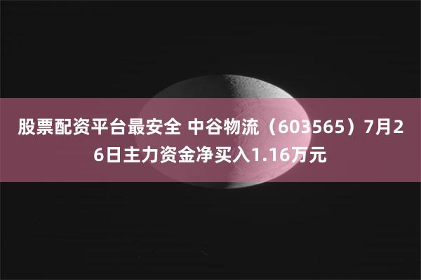 股票配资平台最安全 中谷物流（603565）7月26日主力资金净买入1.16万元