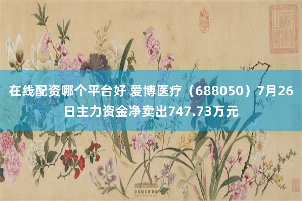 在线配资哪个平台好 爱博医疗（688050）7月26日主力资金净卖出747.73万元