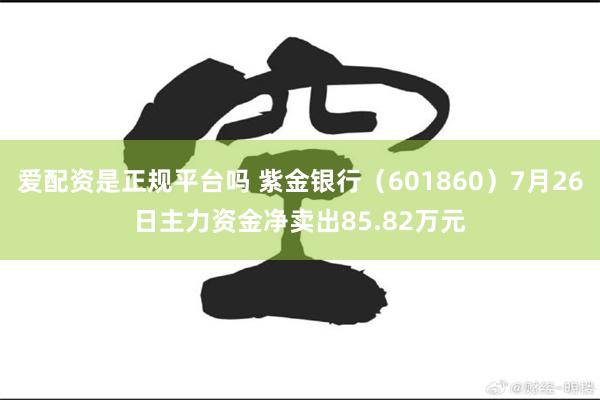 爱配资是正规平台吗 紫金银行（601860）7月26日主力资金净卖出85.82万元