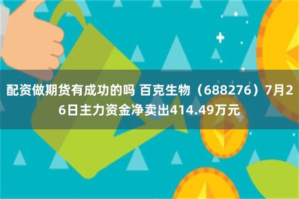 配资做期货有成功的吗 百克生物（688276）7月26日主力资金净卖出414.49万元