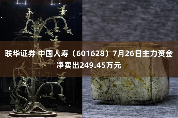 联华证券 中国人寿（601628）7月26日主力资金净卖出249.45万元