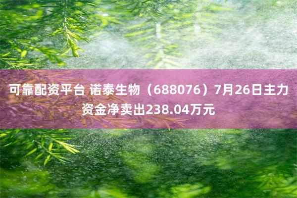 可靠配资平台 诺泰生物（688076）7月26日主力资金净卖出238.04万元