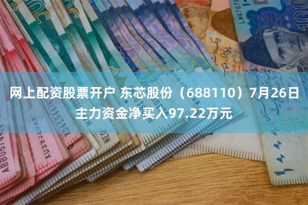 网上配资股票开户 东芯股份（688110）7月26日主力资金净买入97.22万元