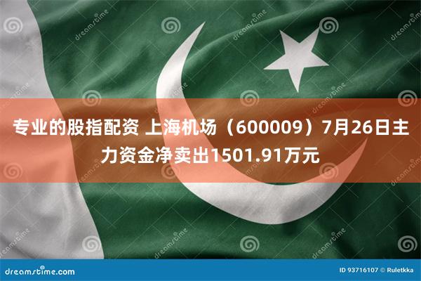 专业的股指配资 上海机场（600009）7月26日主力资金净卖出1501.91万元