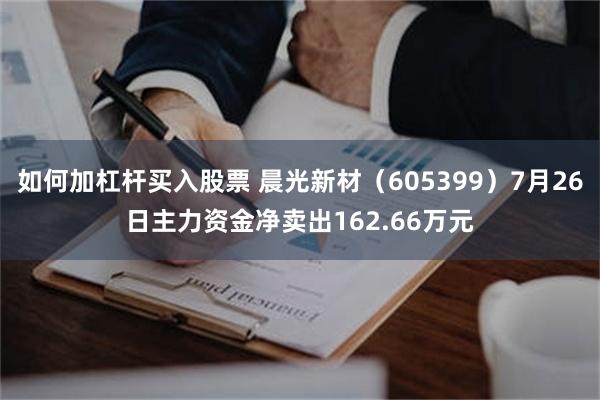 如何加杠杆买入股票 晨光新材（605399）7月26日主力资金净卖出162.66万元