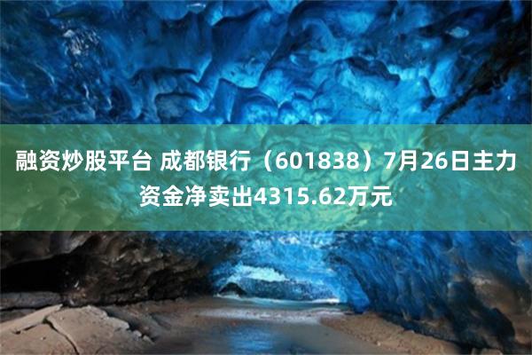 融资炒股平台 成都银行（601838）7月26日主力资金净卖出4315.62万元