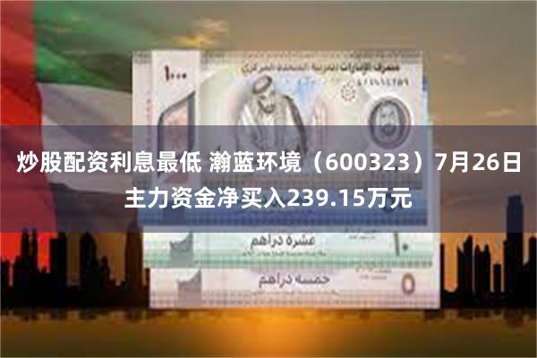 炒股配资利息最低 瀚蓝环境（600323）7月26日主力资金净买入239.15万元