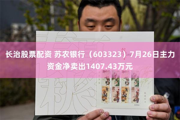 长治股票配资 苏农银行（603323）7月26日主力资金净卖出1407.43万元