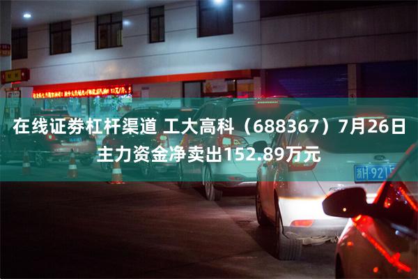 在线证劵杠杆渠道 工大高科（688367）7月26日主力资金净卖出152.89万元