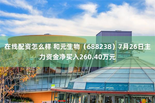 在线配资怎么样 和元生物（688238）7月26日主力资金净买入260.40万元