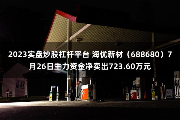 2023实盘炒股杠杆平台 海优新材（688680）7月26日主力资金净卖出723.60万元