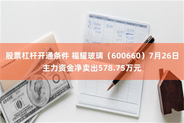 股票杠杆开通条件 福耀玻璃（600660）7月26日主力资金净卖出578.75万元