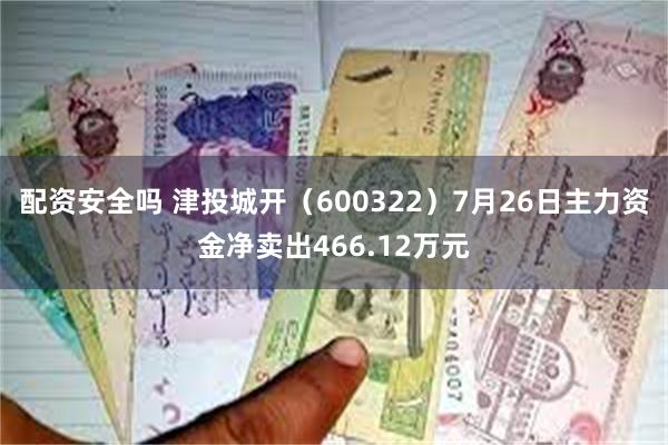 配资安全吗 津投城开（600322）7月26日主力资金净卖出466.12万元