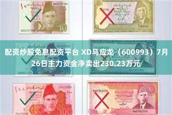 配资炒股免息配资平台 XD马应龙（600993）7月26日主力资金净卖出230.23万元