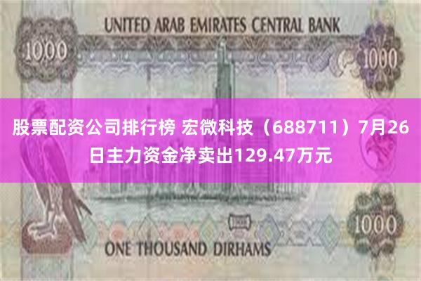 股票配资公司排行榜 宏微科技（688711）7月26日主力资金净卖出129.47万元