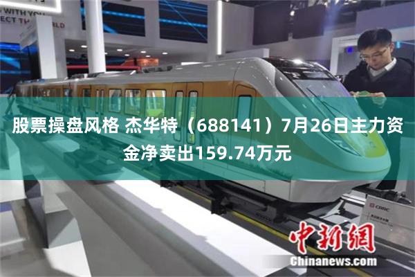 股票操盘风格 杰华特（688141）7月26日主力资金净卖出159.74万元