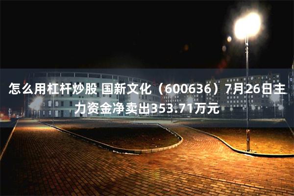 怎么用杠杆炒股 国新文化（600636）7月26日主力资金净卖出353.71万元